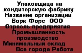 Упаковщица на кондитерскую фабрику › Название организации ­ Ворк Форс, ООО › Отрасль предприятия ­ Промышленность, производство › Минимальный оклад ­ 27 000 - Все города Работа » Вакансии   . Тверская обл.,Нелидово г.